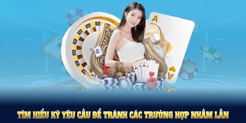 Tìm hiểu kỹ yêu cầu để tránh các trường hợp nhầm lẫn